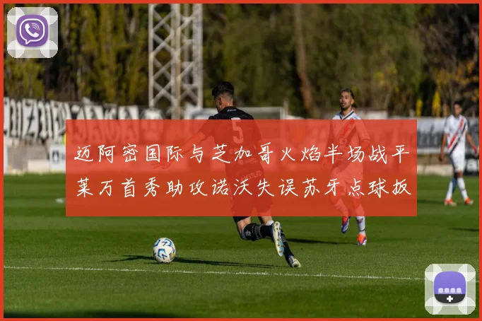 迈阿密国际与芝加哥火焰半场战平莱万首秀助攻诺沃失误苏牙点球扳平比分
