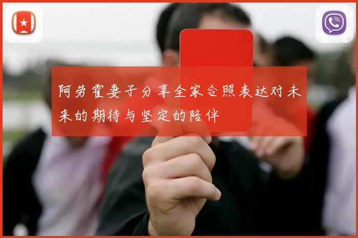 阿劳霍妻子分享全家合照表达对未来的期待与坚定的陪伴