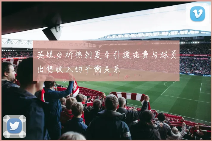 英媒分析热刺夏季引援花费与球员出售收入的平衡关系
