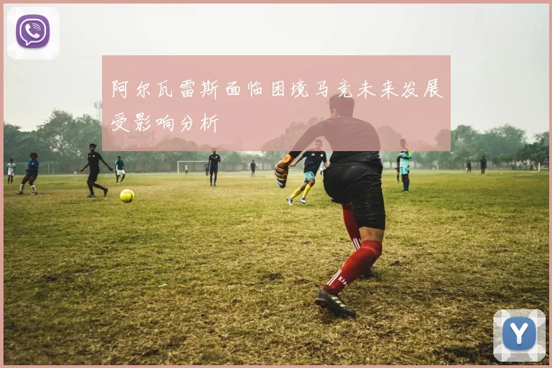 阿尔瓦雷斯面临困境马竞未来发展受影响分析